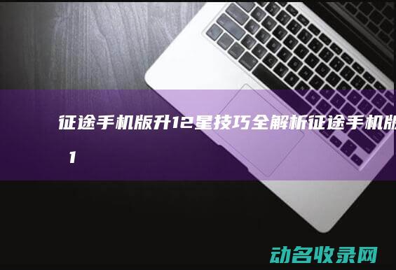 征途手机版升12星技巧全解析 (征途手机版升12星技巧)