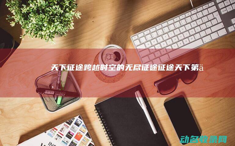天下征途 跨越时空的无尽征途 (征途天下第一)