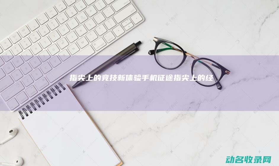 指尖上的竞技新体验 手机征途 (指尖上的经济)