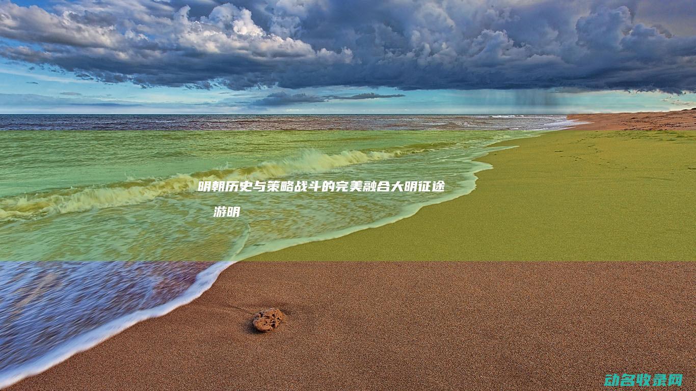 明朝历史与策略战斗的完美融合 大明征途手游 (明朝历史与策略的关系)