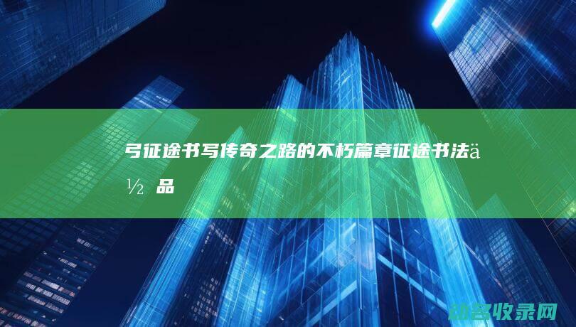 弓征途 书写传奇之路的不朽篇章 (征途书法作品)