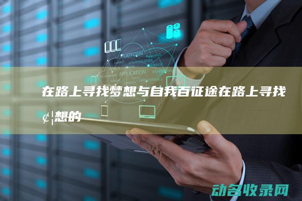 在路上寻找梦想与自我 百征途 (在路上寻找梦想的句子)