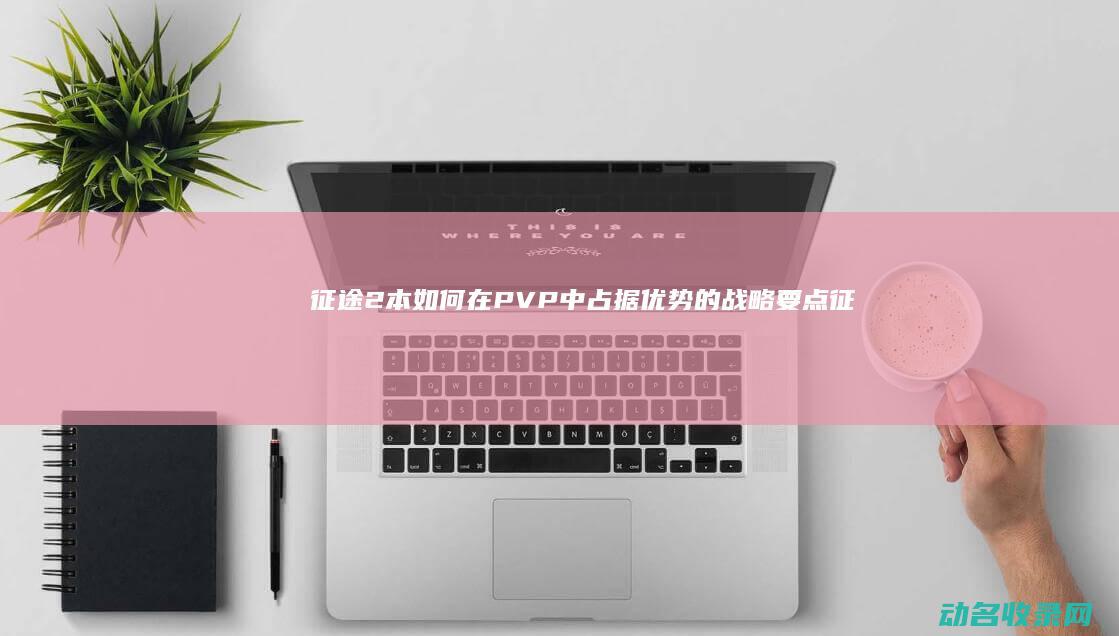 征途2本 如何在PVP中占据优势的战略要点 (征途2如何选择职业)