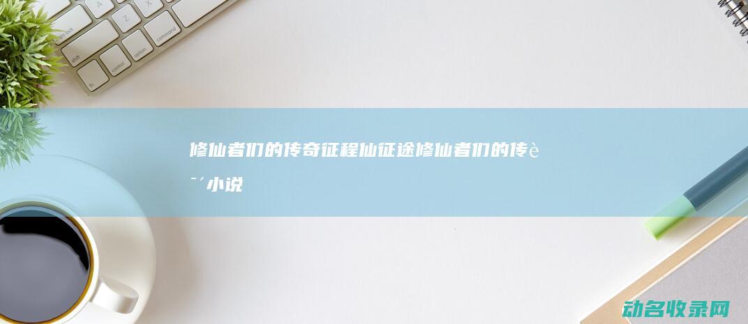 修仙者们的传奇征程 仙征途 (修仙者们的传说小说)