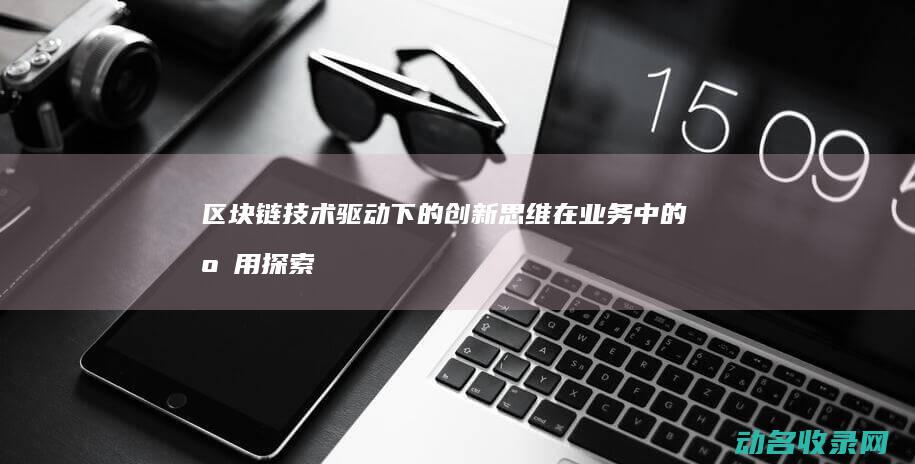 区块链技术驱动下的创新思维在业务中的应用探索 (区块链技术驱动金融 pdf)