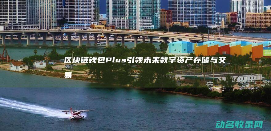 区块链钱包Plus 引领未来数字资产存储与交易革命 (区块链钱包排名软件)