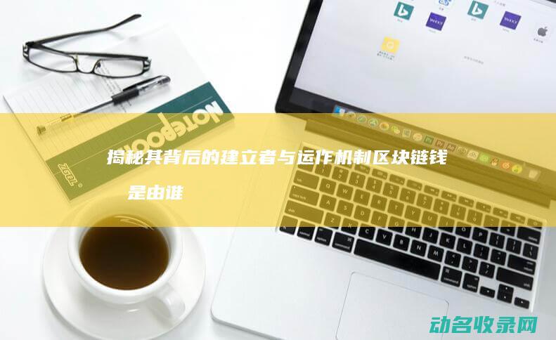 揭秘其背后的建立者与运作机制 区块链钱包是由谁创建的 (揭秘其背后的历史故事)