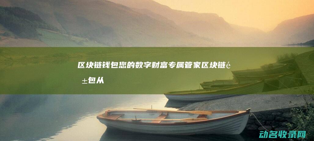 区块链钱包 您的数字财富专属管家 (区块链钱包从入门到精通)