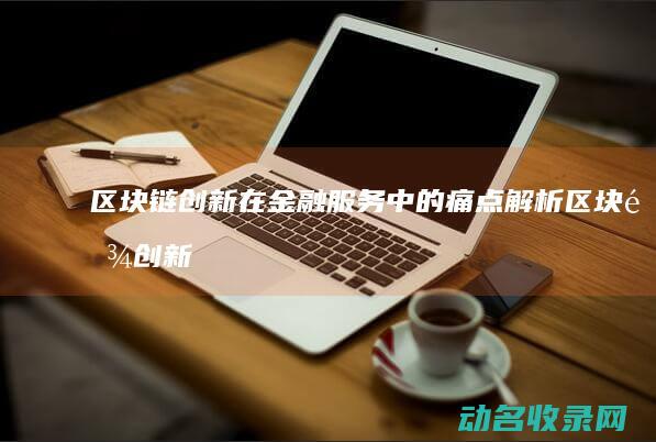 区块链创新在金融服务中的痛点解析 (区块链创新在哪些方面)