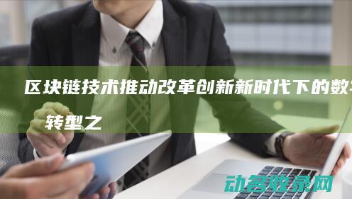 区块链技术推动改革创新 新时代下的数字化转型之路 (区块链技术推动了数字化转型实施有利于)
