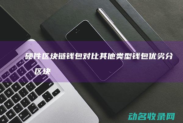 硬件区块链钱包对比其他类型钱包 优劣分析 (区块链硬件设备概念股)