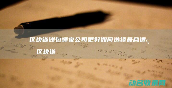 区块链钱包哪家公司更好 如何选择最合适的区块链钱包 (区块链钱包哪个最安全)