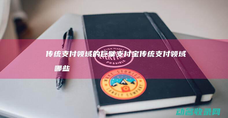 传统支付领域的巨擘 支付宝 (传统支付领域有哪些)
