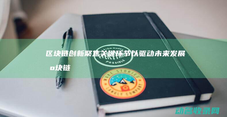区块链创新 聚焦关键环节以驱动未来发展 (区块链技术创新)